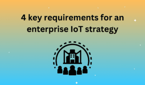 4 key requirements for an enterprise IoT strategy