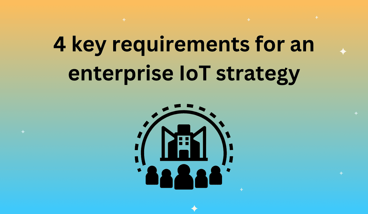 4 key requirements for an enterprise IoT strategy