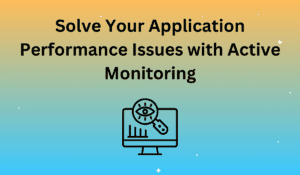 Solve Your Application Performance Issues with Active Monitoring