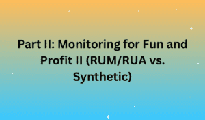 Part II: Monitoring for Fun and Profit II (RUM/RUA vs. Synthetic)
