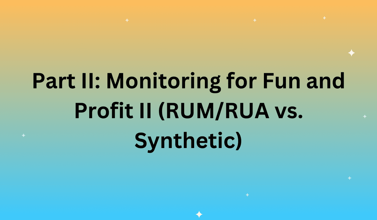 Part II: Monitoring for Fun and Profit II (RUM/RUA vs. Synthetic)