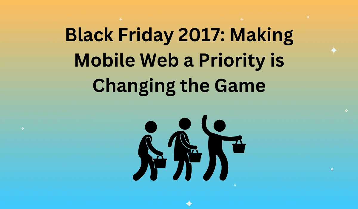 Black Friday 2017: Making Mobile Web a Priority is Changing the Game