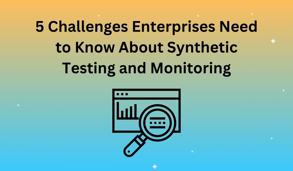 5 Challenges Enterprises Need to Know About Synthetic Testing and Monitoring