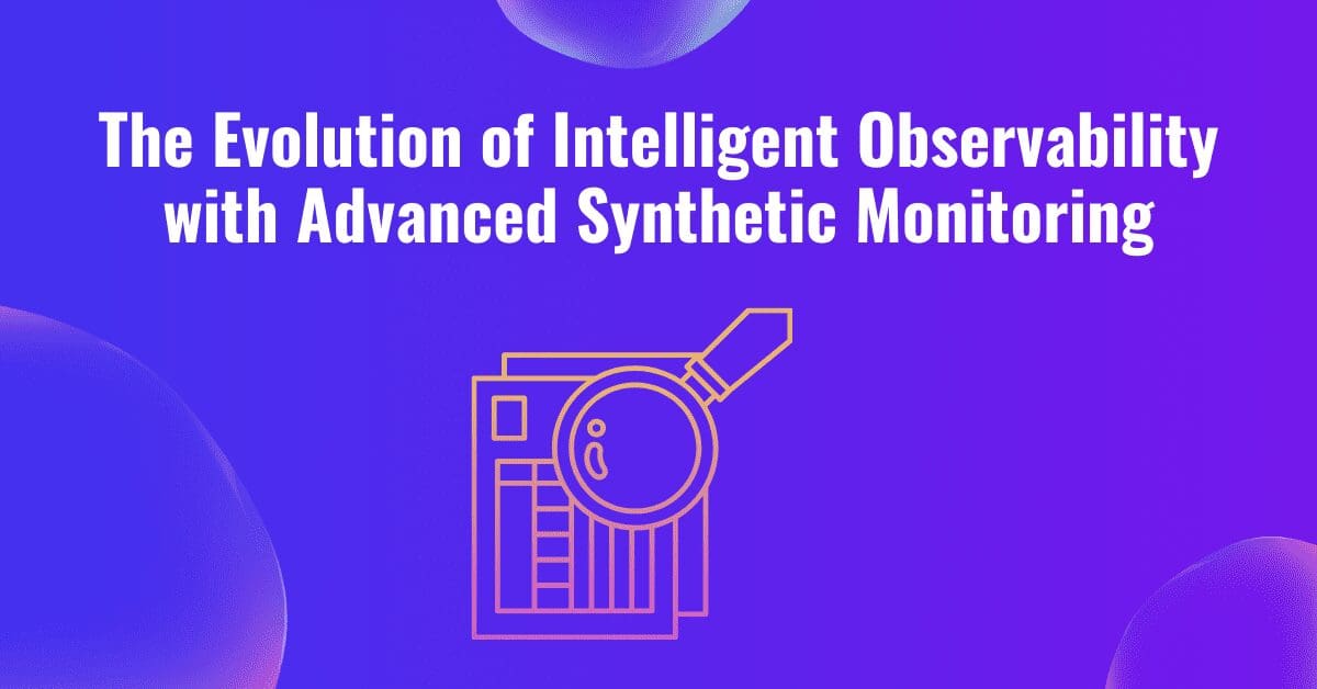 The Evolution of Intelligent Observability with Advanced Synthetic Monitoring