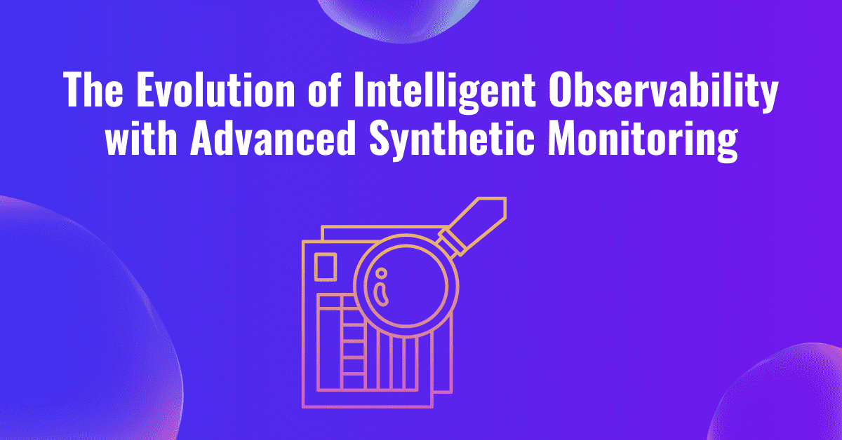 The Evolution of Intelligent Observability with Advanced Synthetic Monitoring