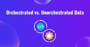 Orchestrated vs. Unorchestrated Data